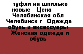 туфли на шпильке новые › Цена ­ 300 - Челябинская обл., Челябинск г. Одежда, обувь и аксессуары » Женская одежда и обувь   